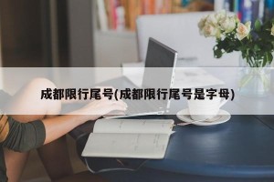 成都限行尾号(成都限行尾号是字母)