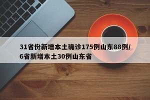 31省份新增本土确诊175例山东88例/6省新增本土30例山东省
