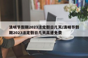 清明节假期2023法定假日几天/清明节假期2023法定假日几天高速免费