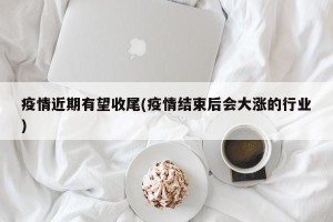疫情近期有望收尾(疫情结束后会大涨的行业)