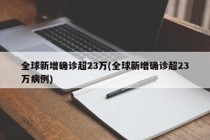 全球新增确诊超23万(全球新增确诊超23万病例)