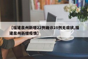 【福建泉州新增22例确诊28例无症状,福建泉州新增疫情】