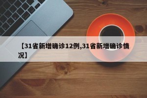 【31省新增确诊12例,31省新增确诊情况】