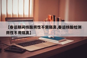 【春运期间核酸阴性不需隔离,春运核酸检测阴性不用隔离】