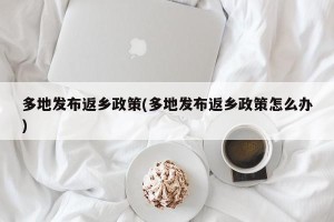多地发布返乡政策(多地发布返乡政策怎么办)