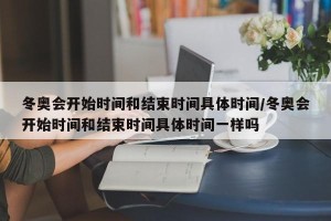 冬奥会开始时间和结束时间具体时间/冬奥会开始时间和结束时间具体时间一样吗