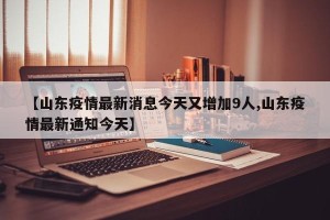 【山东疫情最新消息今天又增加9人,山东疫情最新通知今天】