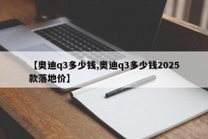 【奥迪q3多少钱,奥迪q3多少钱2025款落地价】