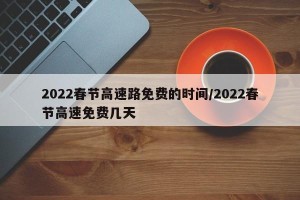 2022春节高速路免费的时间/2022春节高速免费几天