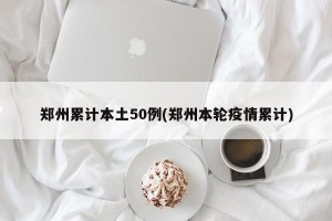 郑州累计本土50例(郑州本轮疫情累计)