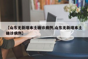 【山东无新增本土确诊病例,山东无新增本土确诊病例】