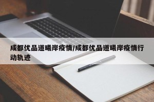 成都优品道曦岸疫情/成都优品道曦岸疫情行动轨迹