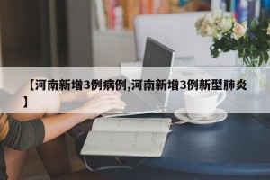 【河南新增3例病例,河南新增3例新型肺炎】