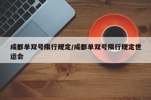 成都单双号限行规定/成都单双号限行规定世运会