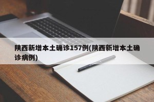 陕西新增本土确诊157例(陕西新增本土确诊病例)