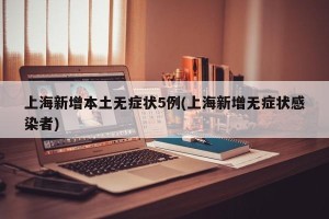 上海新增本土无症状5例(上海新增无症状感染者)