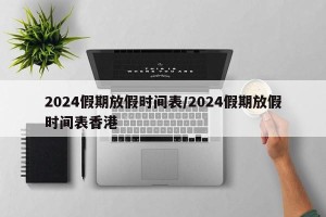 2024假期放假时间表/2024假期放假时间表香港