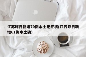 江苏昨日新增70例本土无症状(江苏昨日新增61例本土确)