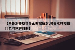 【乌鲁木齐疫情什么时候解封,乌鲁木齐疫情什么时候解封的】