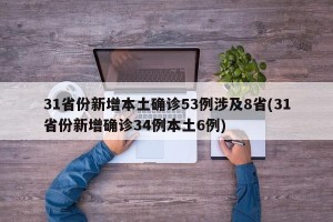 31省份新增本土确诊53例涉及8省(31省份新增确诊34例本土6例)