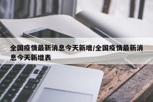 全国疫情最新消息今天新增/全国疫情最新消息今天新增表