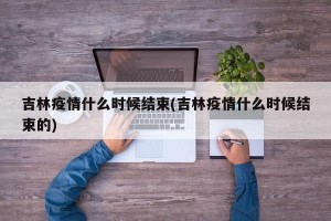 吉林疫情什么时候结束(吉林疫情什么时候结束的)