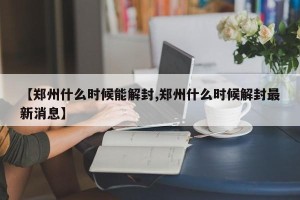 【郑州什么时候能解封,郑州什么时候解封最新消息】