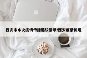 西安市本次疫情传播链较清晰/西安疫情梳理
