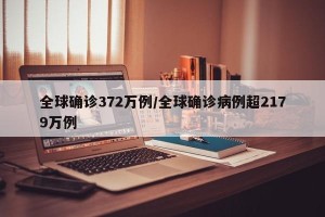 全球确诊372万例/全球确诊病例超2179万例