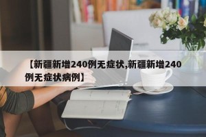 【新疆新增240例无症状,新疆新增240例无症状病例】