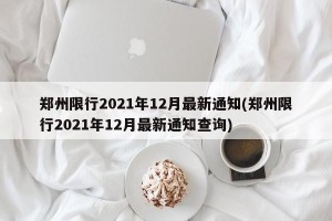 郑州限行2021年12月最新通知(郑州限行2021年12月最新通知查询)