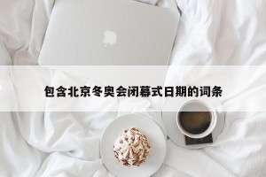包含北京冬奥会闭幕式日期的词条