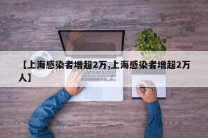 【上海感染者增超2万,上海感染者增超2万人】