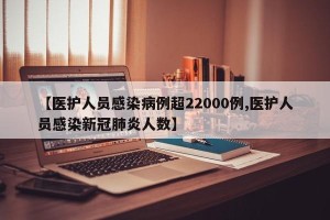 【医护人员感染病例超22000例,医护人员感染新冠肺炎人数】
