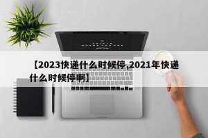 【2023快递什么时候停,2021年快递什么时候停啊】