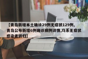 【青岛新增本土确诊29例无症状129例,青岛公布新增6例确诊病例详情,均系无症状感染者转归】