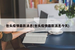 包头疫情最新消息(包头疫情最新消息今天)