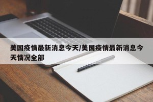 美国疫情最新消息今天/美国疫情最新消息今天情况全部
