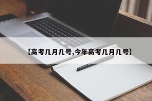 【高考几月几号,今年高考几月几号】