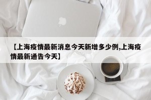 【上海疫情最新消息今天新增多少例,上海疫情最新通告今天】