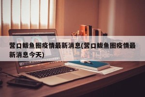 营口鲅鱼圈疫情最新消息(营口鲅鱼圈疫情最新消息今天)