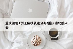 重庆渝北1例无症状轨迹公布/重庆渝北感染者