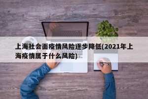 上海社会面疫情风险逐步降低(2021年上海疫情属于什么风险)